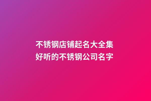 不锈钢店铺起名大全集 好听的不锈钢公司名字-第1张-公司起名-玄机派